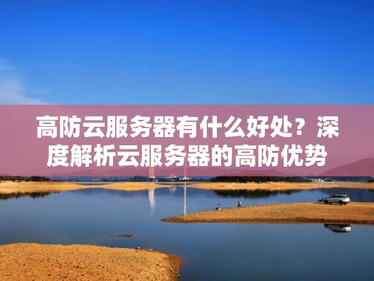 高防云服务器有什么好处？深度解析云服务器的高防优势