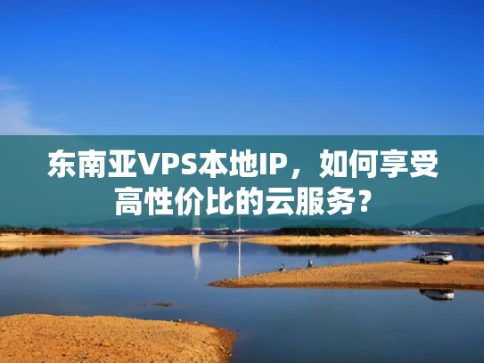 东南亚VPS本地IP，如何享受高性价比的云服务？