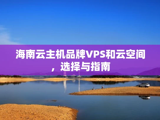 海南云主机品牌VPS和云空间，选择与指南