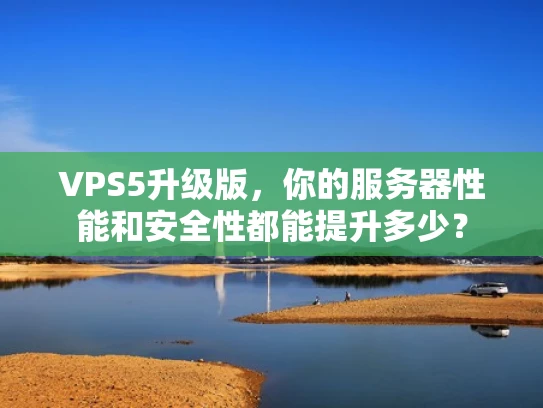 VPS5升级版，你的服务器性能和安全性都能提升多少？