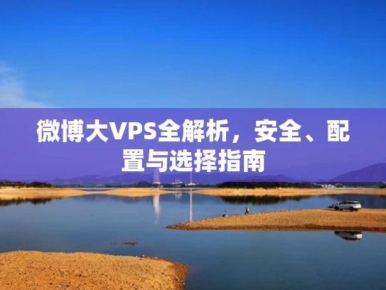 微博大VPS全解析，安全、配置与选择指南