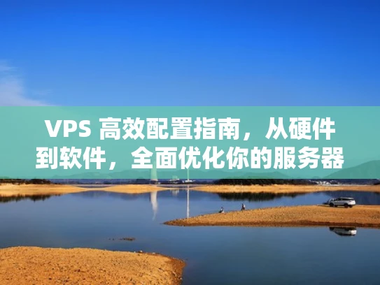 VPS 高效配置指南，从硬件到软件，全面优化你的服务器