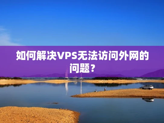 如何解决VPS无法访问外网的问题？