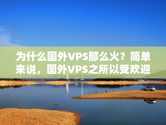为什么国外VPS那么火？简单来说，国外VPS之所以受欢迎，主要有以下几个原因