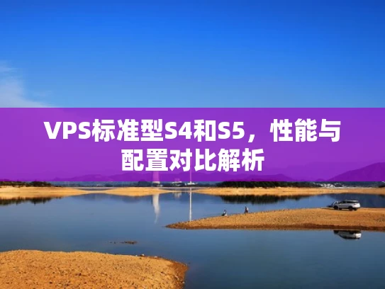 VPS标准型S4和S5，性能与配置对比解析