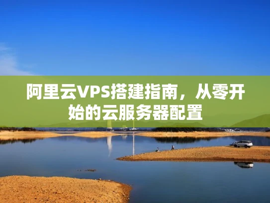 阿里云VPS搭建指南，从零开始的云服务器配置