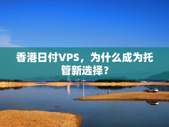 香港日付VPS，为什么成为托管新选择？