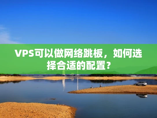 VPS可以做网络跳板，如何选择合适的配置？