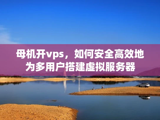 母机开vps，如何安全高效地为多用户搭建虚拟服务器