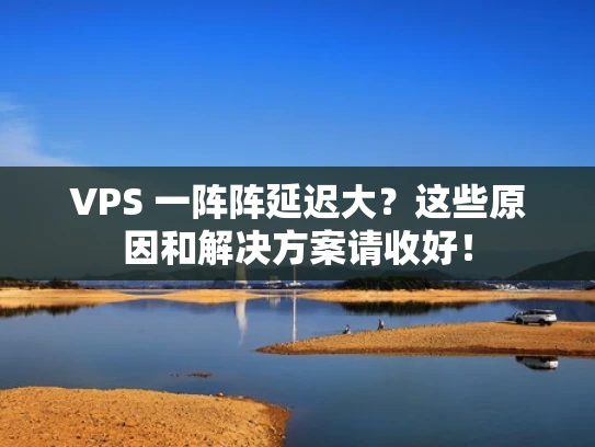 VPS 一阵阵延迟大？这些原因和解决方案请收好！