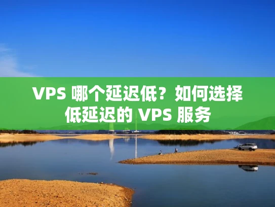 VPS 哪个延迟低？如何选择低延迟的 VPS 服务