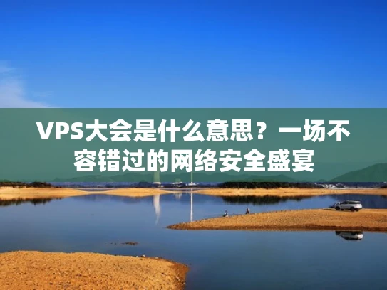 VPS大会是什么意思？一场不容错过的网络安全盛宴