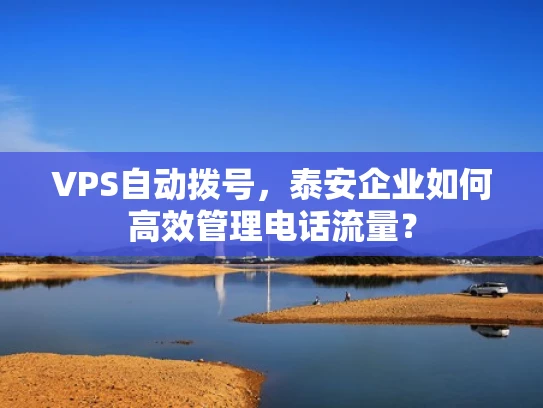 VPS自动拨号，泰安企业如何高效管理电话流量？
