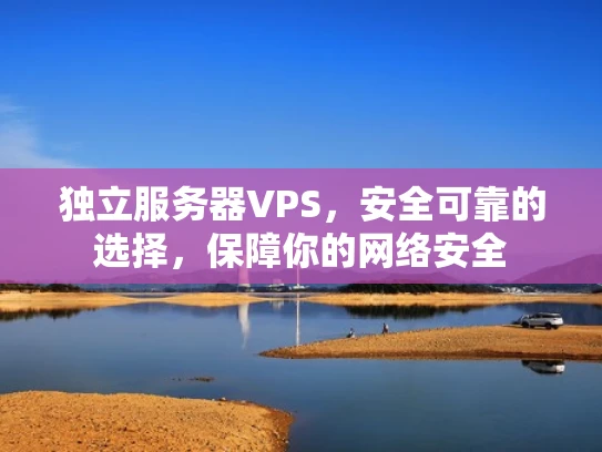 独立服务器VPS，安全可靠的选择，保障你的网络安全