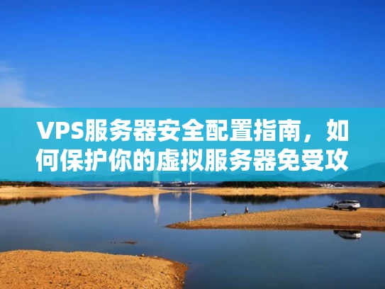 VPS服务器安全配置指南，如何保护你的虚拟服务器免受攻击