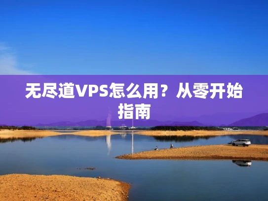 无尽道VPS怎么用？从零开始指南