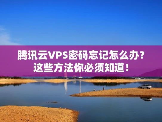 腾讯云VPS密码忘记怎么办？这些方法你必须知道！