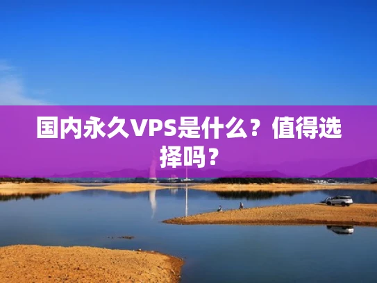 国内永久VPS是什么？值得选择吗？