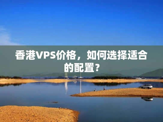 香港VPS价格，如何选择适合的配置？