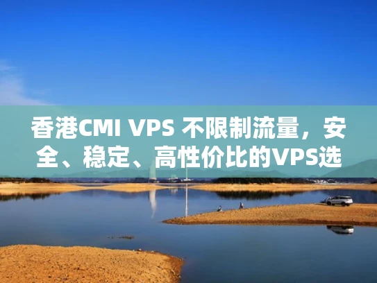 香港CMI VPS 不限制流量，安全、稳定、高性价比的VPS选择？
