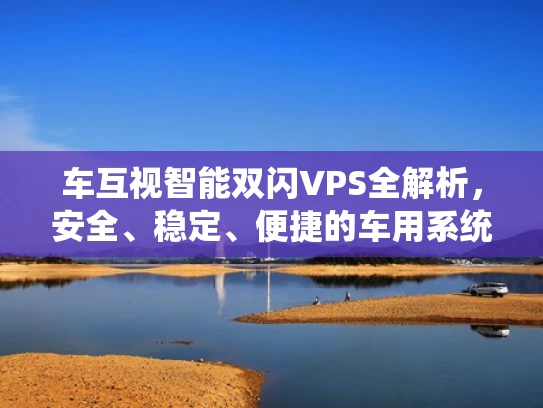 车互视智能双闪VPS全解析，安全、稳定、便捷的车用系统
