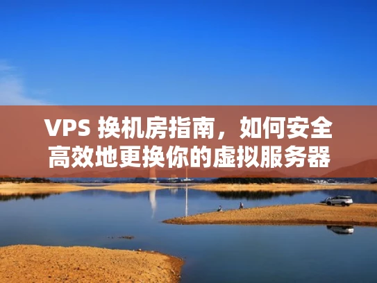 VPS 换机房指南，如何安全高效地更换你的虚拟服务器