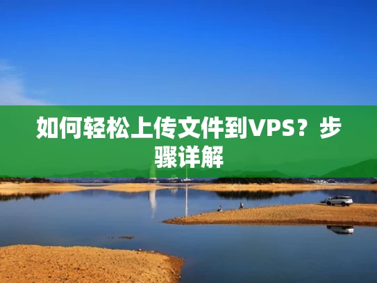 如何轻松上传文件到VPS？步骤详解