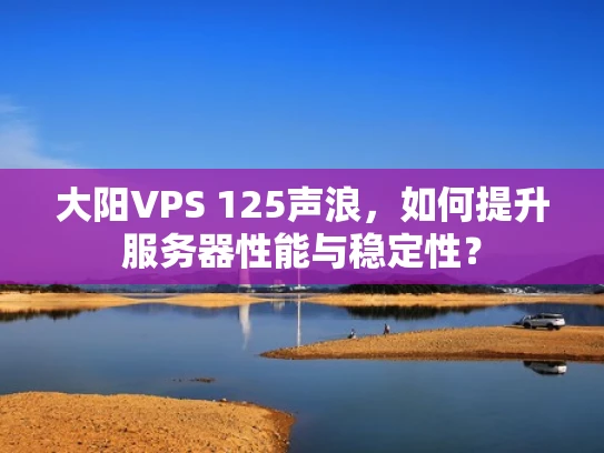 大阳VPS 125声浪，如何提升服务器性能与稳定性？