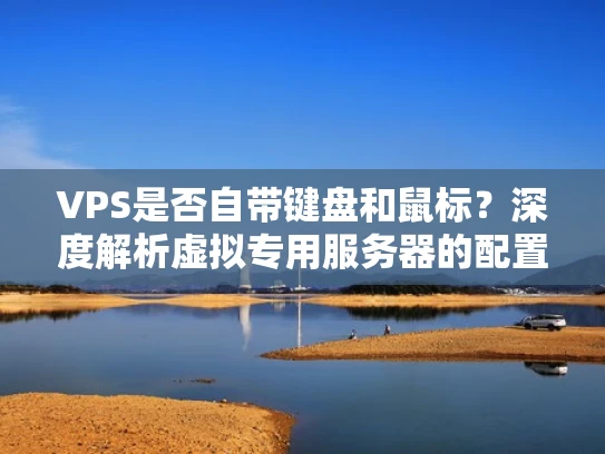 VPS是否自带键盘和鼠标？深度解析虚拟专用服务器的配置细节