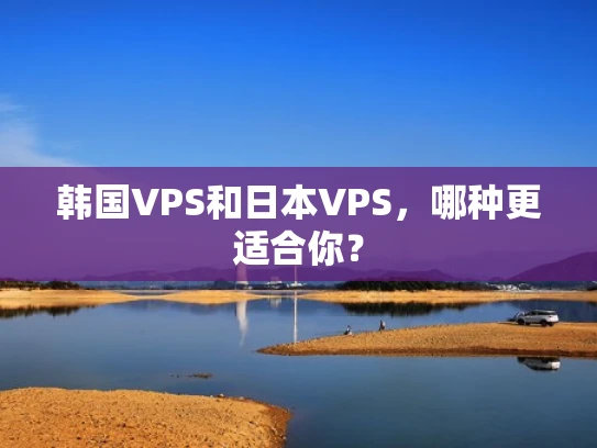 韩国VPS和日本VPS，哪种更适合你？