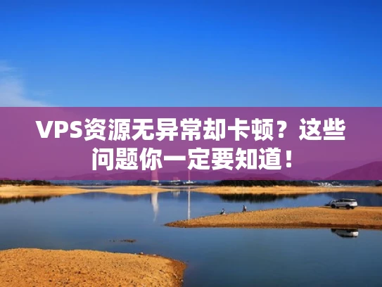 VPS资源无异常却卡顿？这些问题你一定要知道！