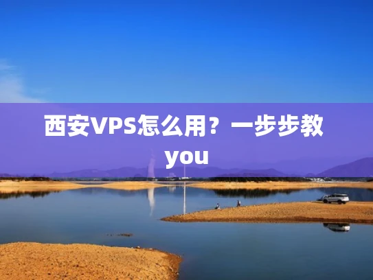 西安VPS怎么用？一步步教 you