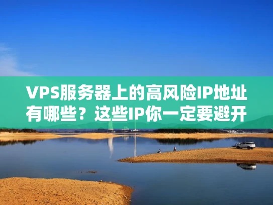 VPS服务器上的高风险IP地址有哪些？这些IP你一定要避开！