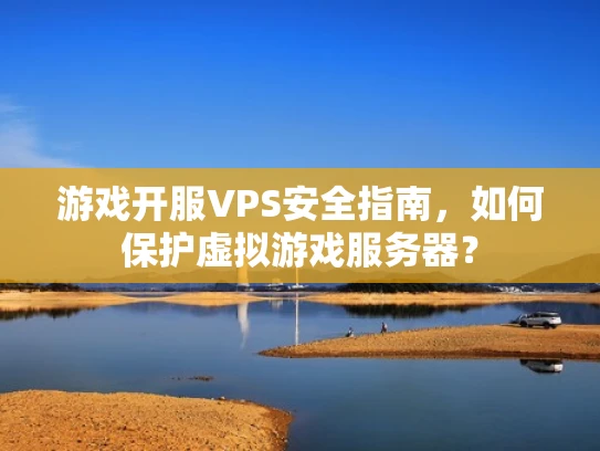 游戏开服VPS安全指南，如何保护虚拟游戏服务器？