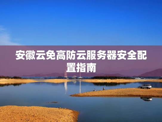 安徽云免高防云服务器安全配置指南