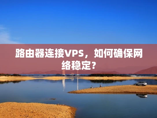 路由器连接VPS，如何确保网络稳定？