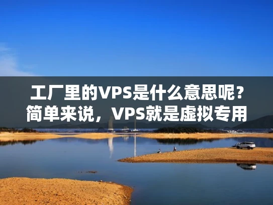 工厂里的VPS是什么意思呢？简单来说，VPS就是虚拟专用服务器。它是一种在线服务，可以让用户在特定的网络环境中运行网站或应用程序，而用户不需要直接接触物理服务器