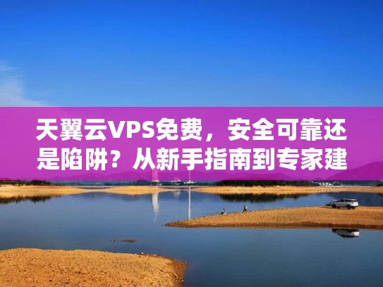天翼云VPS免费，安全可靠还是陷阱？从新手指南到专家建议