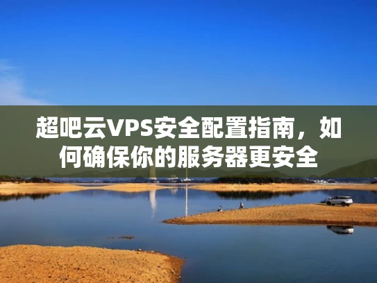 超吧云VPS安全配置指南，如何确保你的服务器更安全