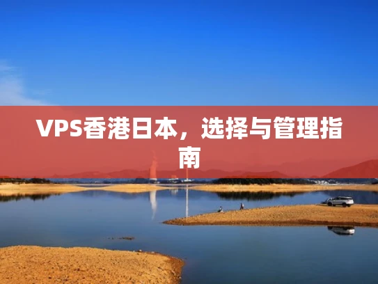 VPS香港日本，选择与管理指南