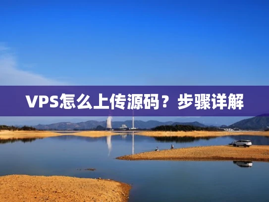 VPS怎么上传源码？步骤详解