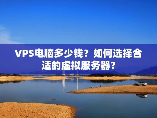 VPS电脑多少钱？如何选择合适的虚拟服务器？