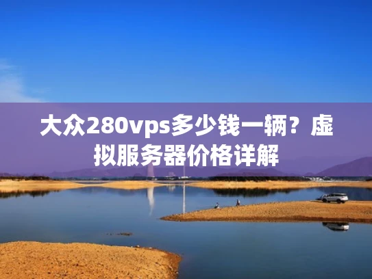 大众280vps多少钱一辆？虚拟服务器价格详解