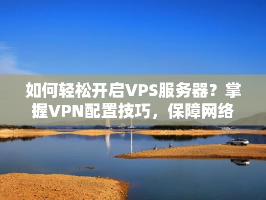 如何轻松开启VPS服务器？掌握VPN配置技巧，保障网络安全
