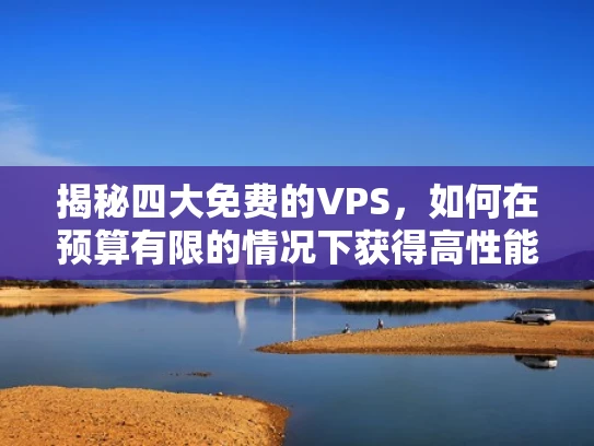 揭秘四大免费的VPS，如何在预算有限的情况下获得高性能服务器？