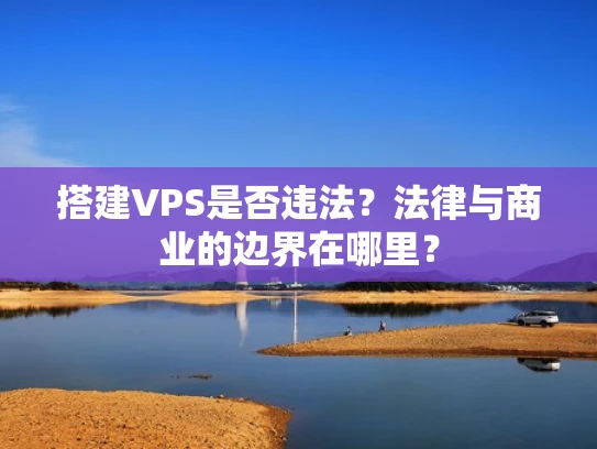 搭建VPS是否违法？法律与商业的边界在哪里？
