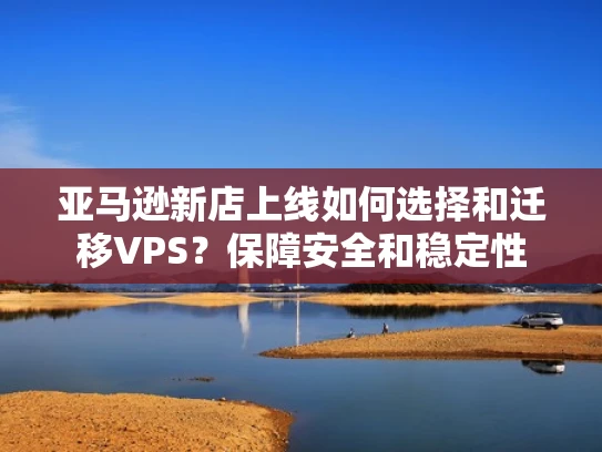 亚马逊新店上线如何选择和迁移VPS？保障安全和稳定性