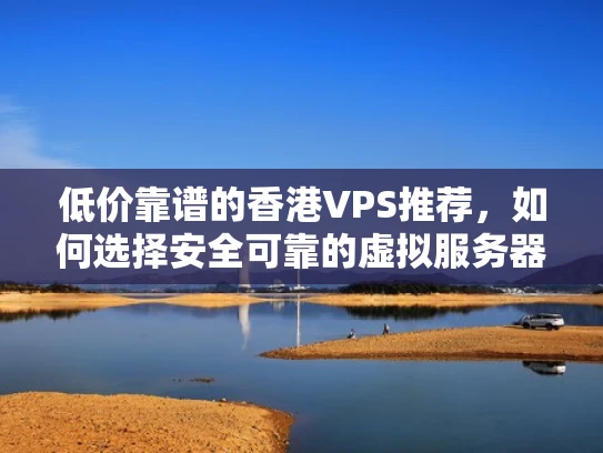 低价靠谱的香港VPS推荐，如何选择安全可靠的虚拟服务器？