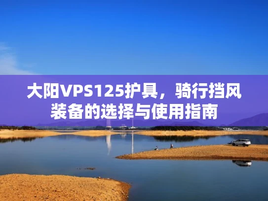 大阳VPS125护具，骑行挡风装备的选择与使用指南