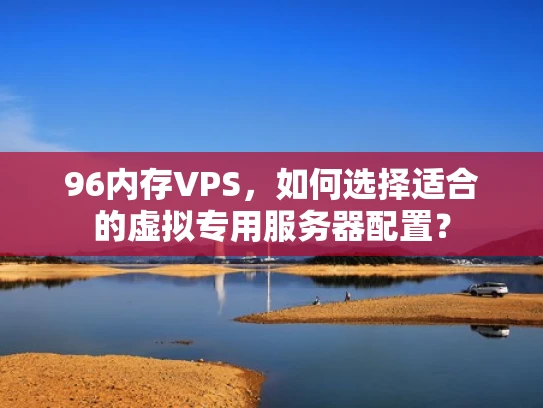 96内存VPS，如何选择适合的虚拟专用服务器配置？